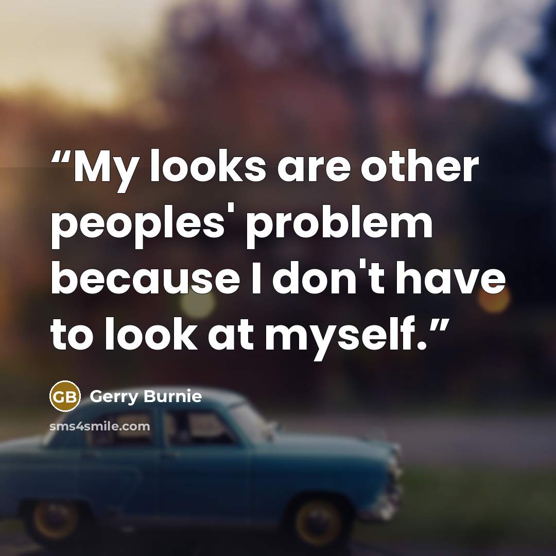 “My looks are other peoples' problem because I don't have to look at myself.” quote by Gerry Burnie
