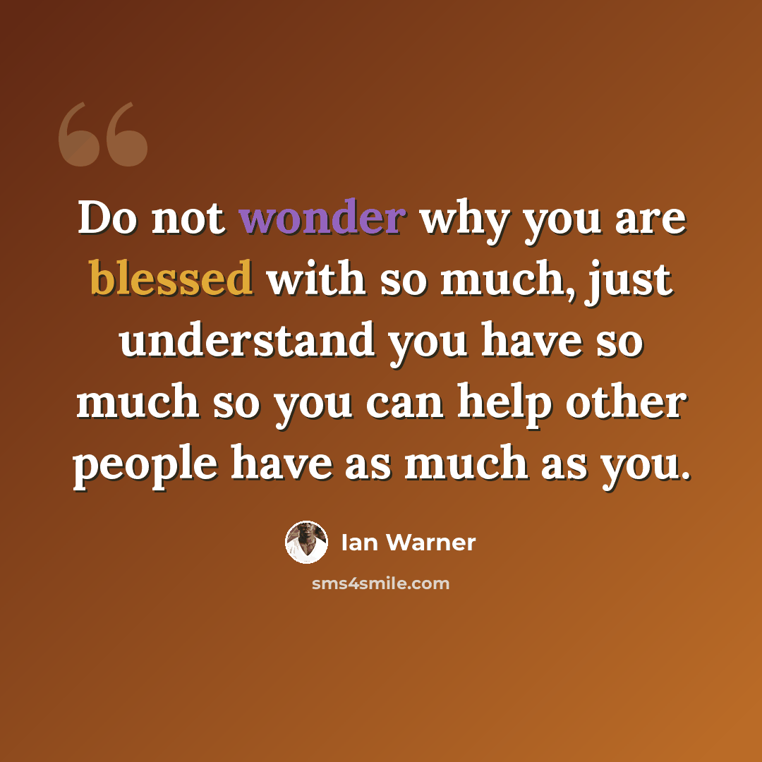 “Do not wonder why you are blessed with so much, just understand you have so much so you can help other people have as much as you.” quote by Ian Warner