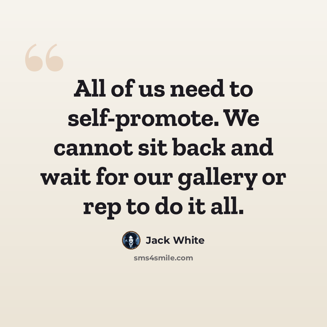 “All of us need to self-promote. We cannot sit back and wait for our gallery or rep to do it all.” quote by Jack White