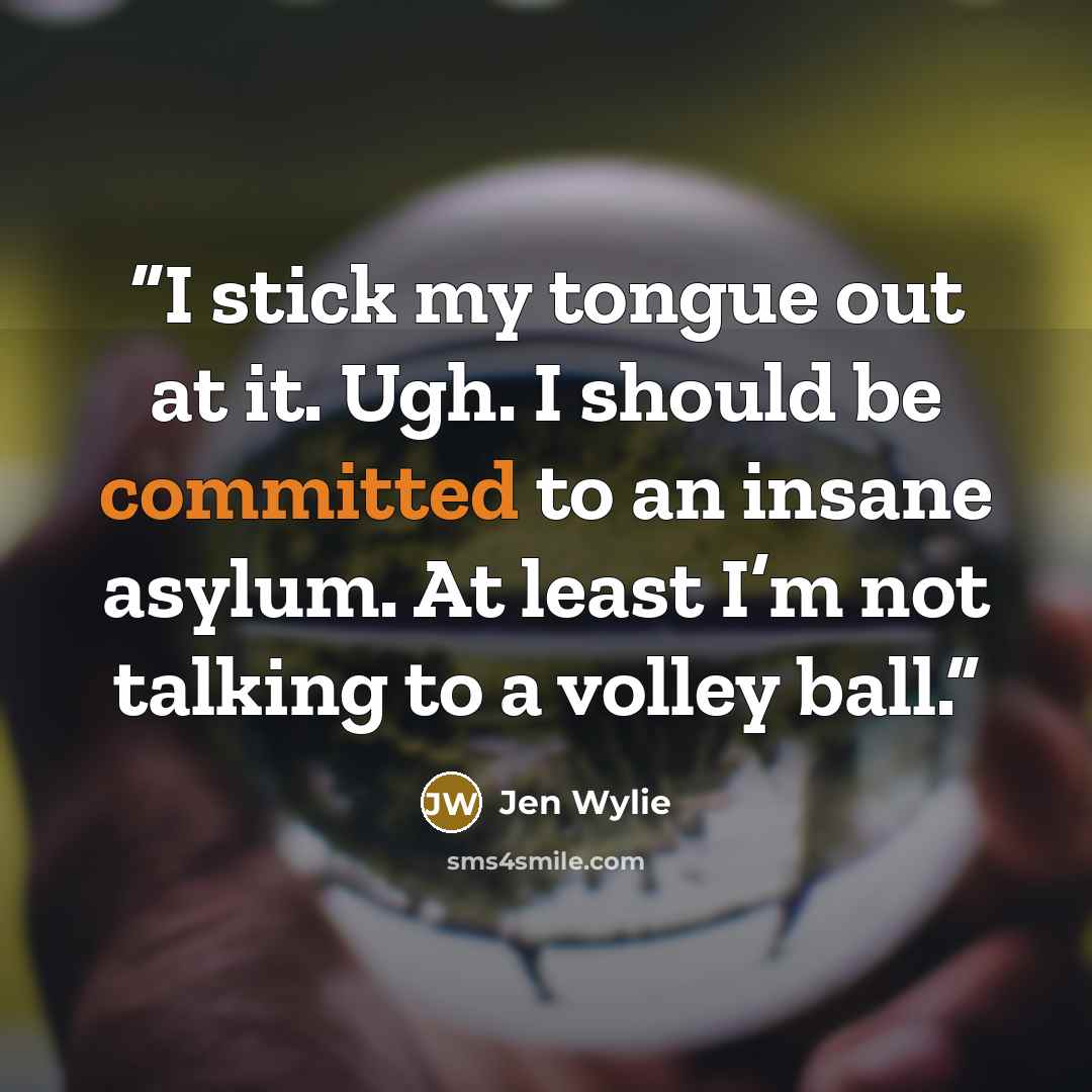 “I stick my tongue out at it. Ugh. I should be committed to an insane asylum. At least I’m not talking to a volley ball.” quote by Jen Wylie