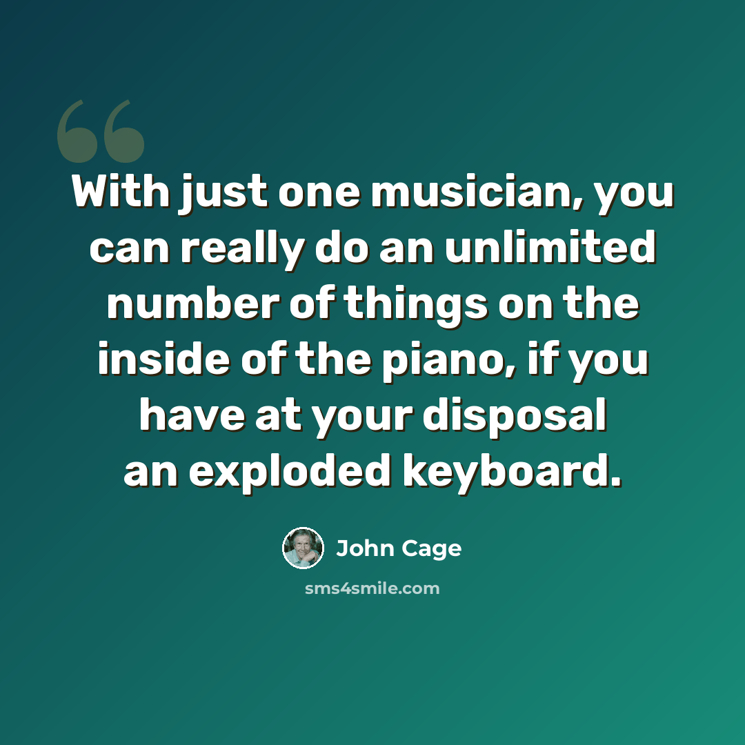 “With just one musician, you can really do an unlimited number of things on the inside of the piano, if you have at your disposal an exploded keyboard.” quote by John Cage