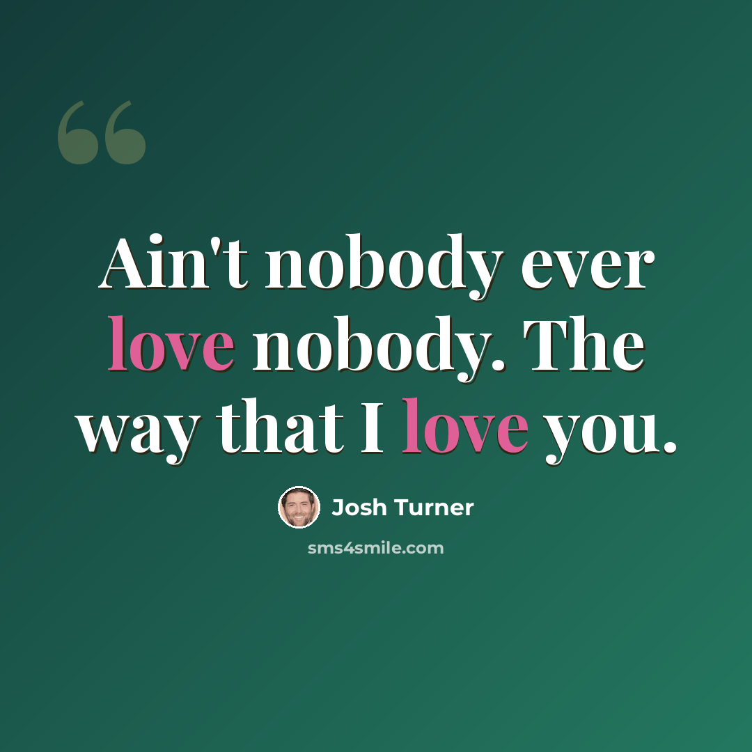 “Ain't nobody ever love nobody. The way that I love you.” quote by Josh Turner