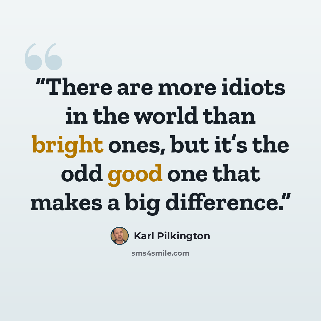 “There are more idiots in the world than bright ones, but it’s the odd good one that makes a big difference.” quote by Karl Pilkington