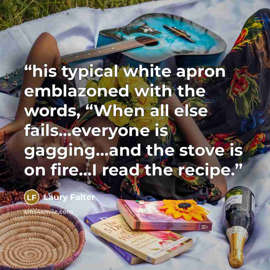 “his typical white apron emblazoned with the words, “When all else fails…everyone is gagging…and the stove is on fire…I read the recipe.” quote by Laury Falter