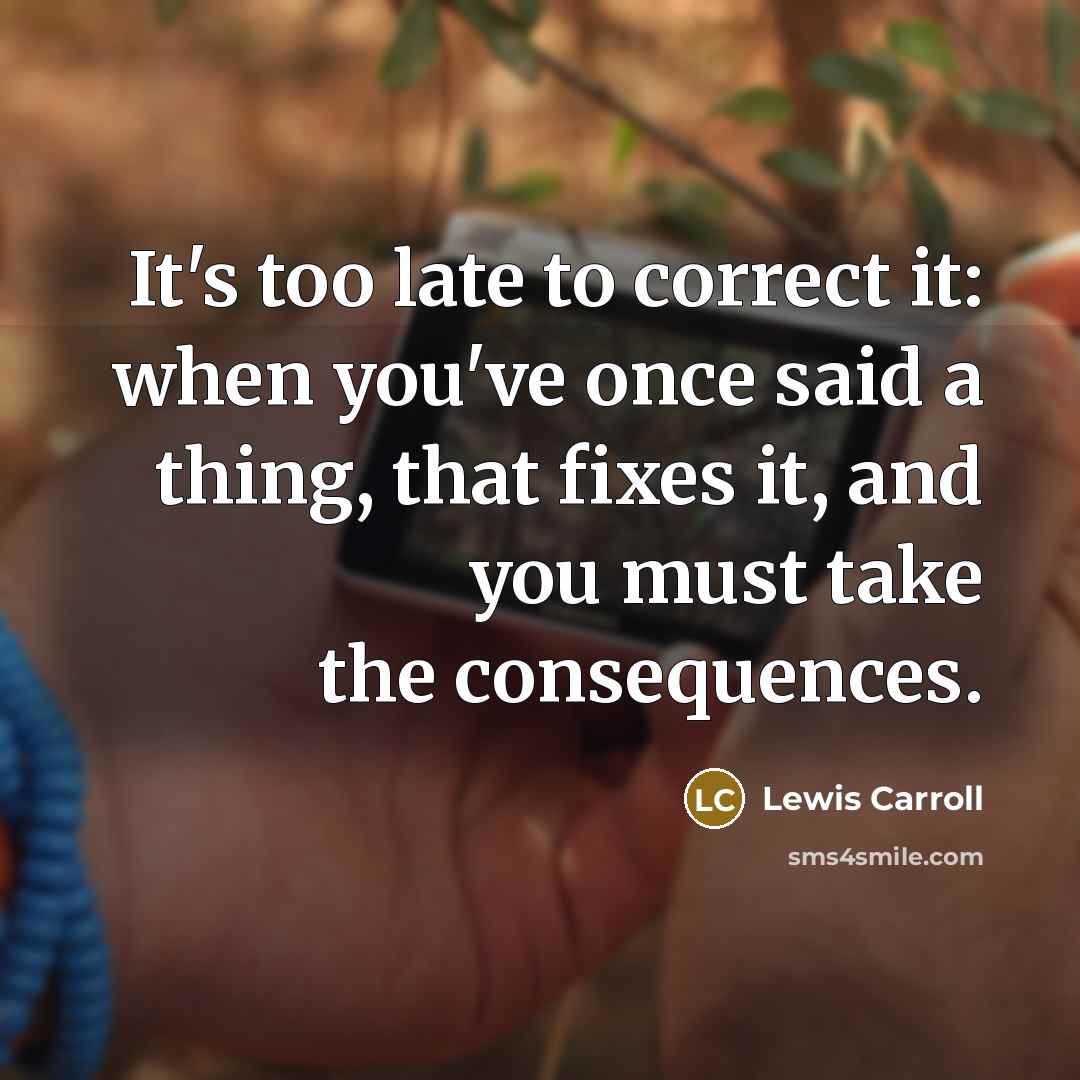 “It's too late to correct it: when you've once said a thing, that fixes it, and you must take the consequences.” quote by Lewis Carroll
