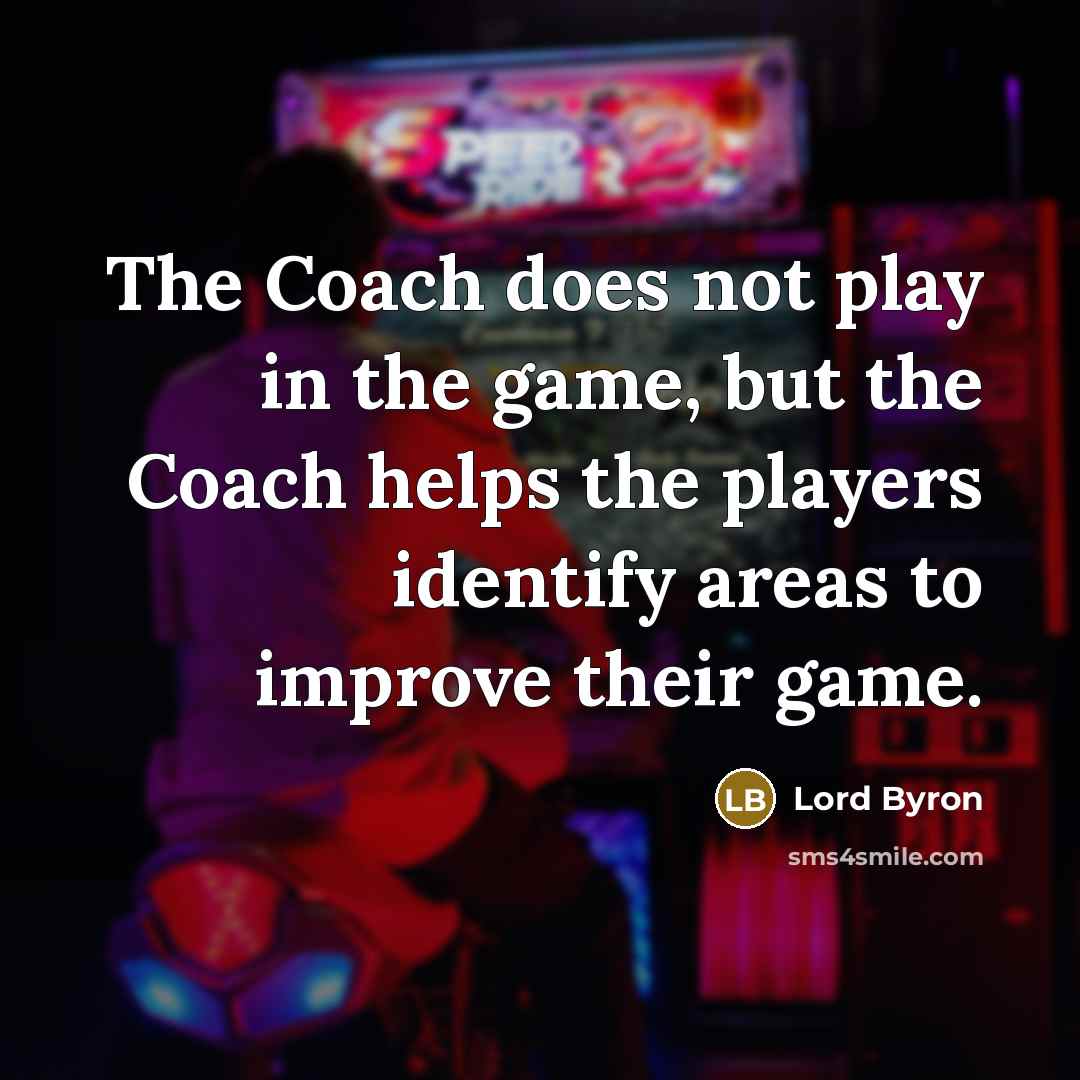 “The Coach does not play in the game, but the Coach helps the players identify areas to improve their game.” quote by Lord Byron