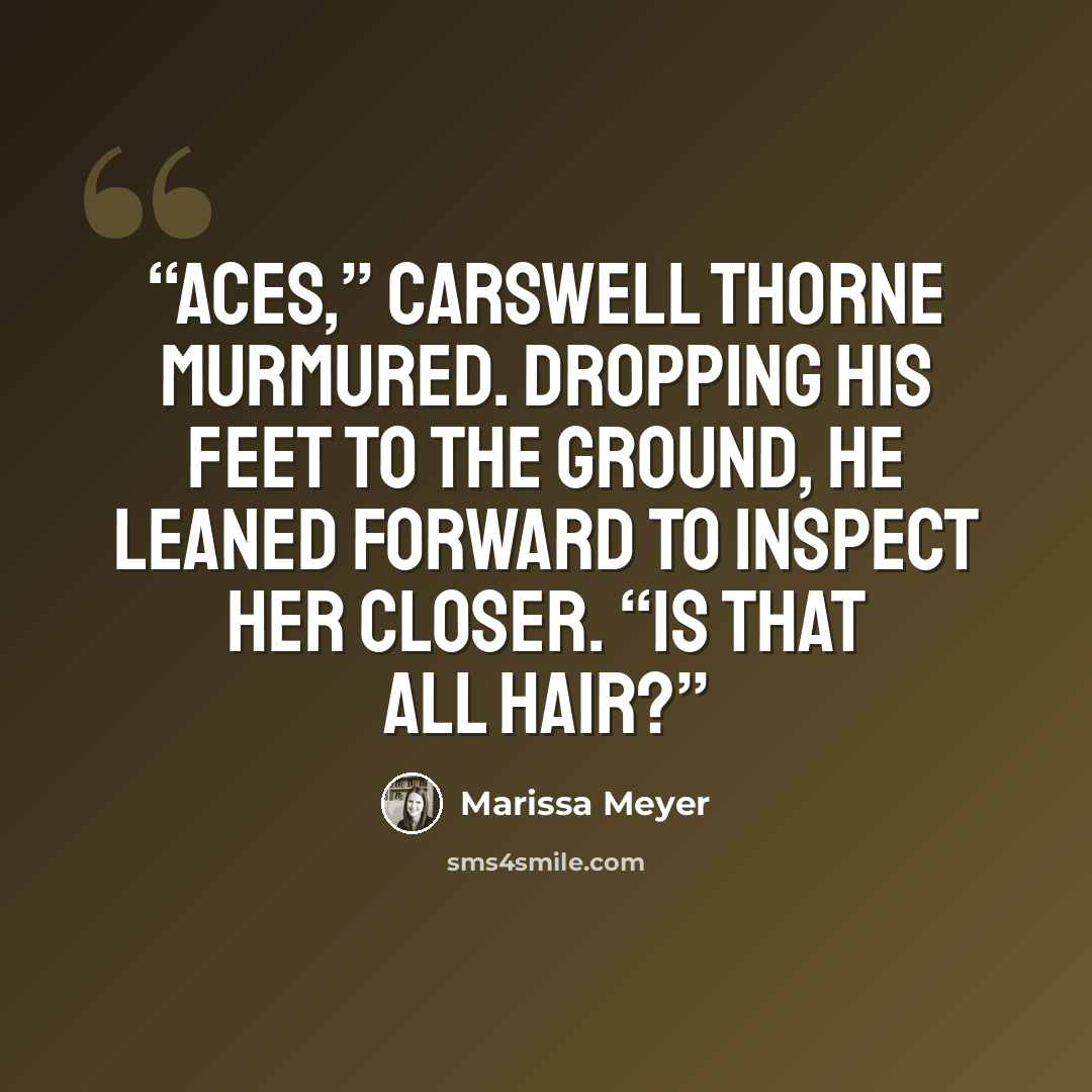 “Aces,” Carswell Thorne murmured. Dropping his feet to the ground, he leaned forward to inspect her closer. “Is that all hair?” quote by Marissa Meyer
