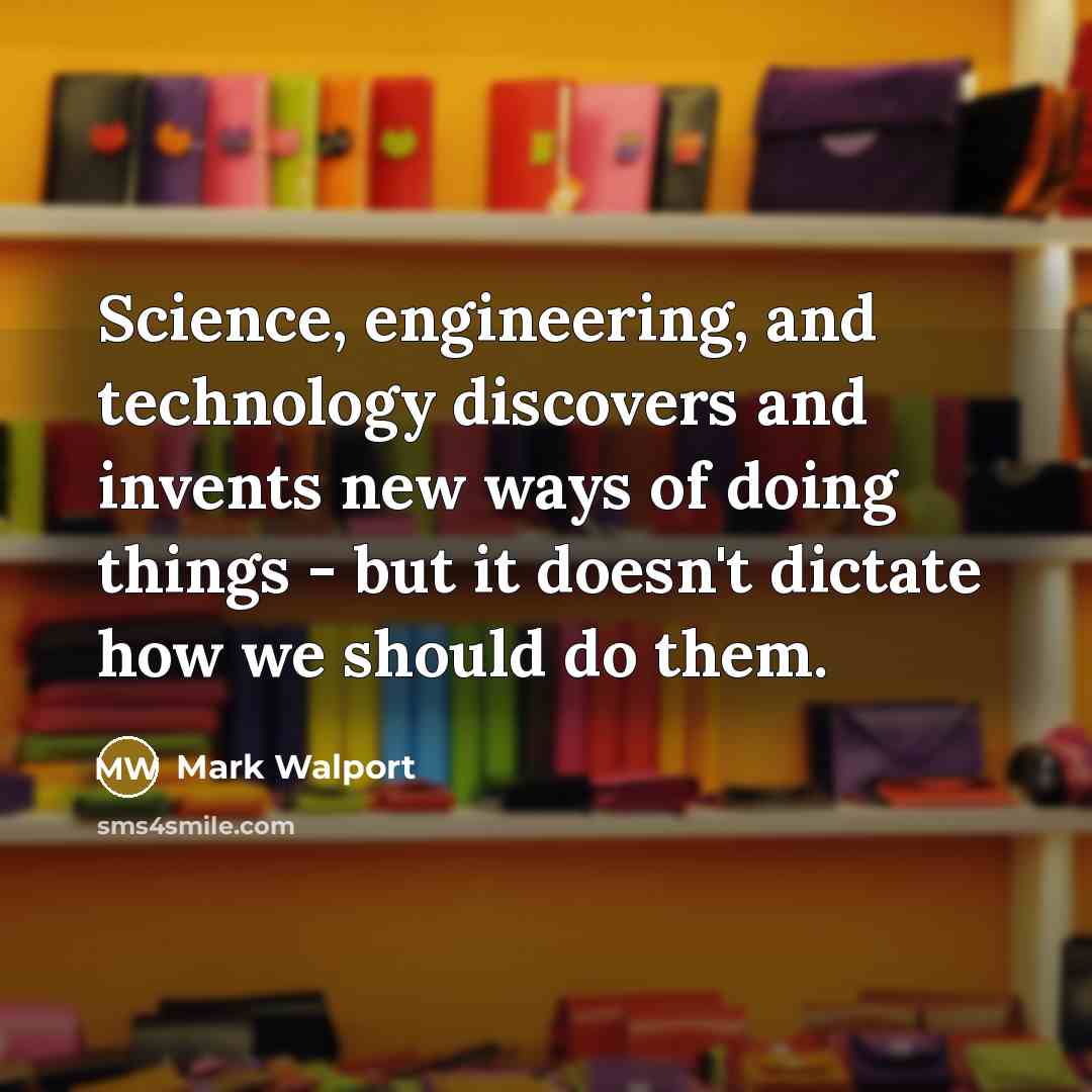 “Science, engineering, and technology discovers and invents new ways of doing things - but it doesn't dictate how we should do them.” quote by Mark Walport