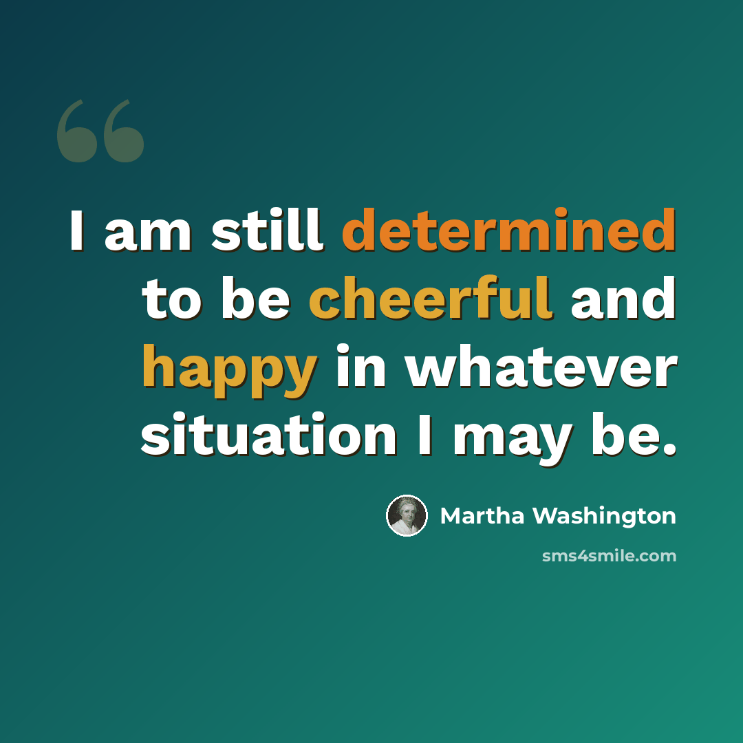 “I am still determined to be cheerful and happy in whatever situation I may be.” quote by Martha Washington