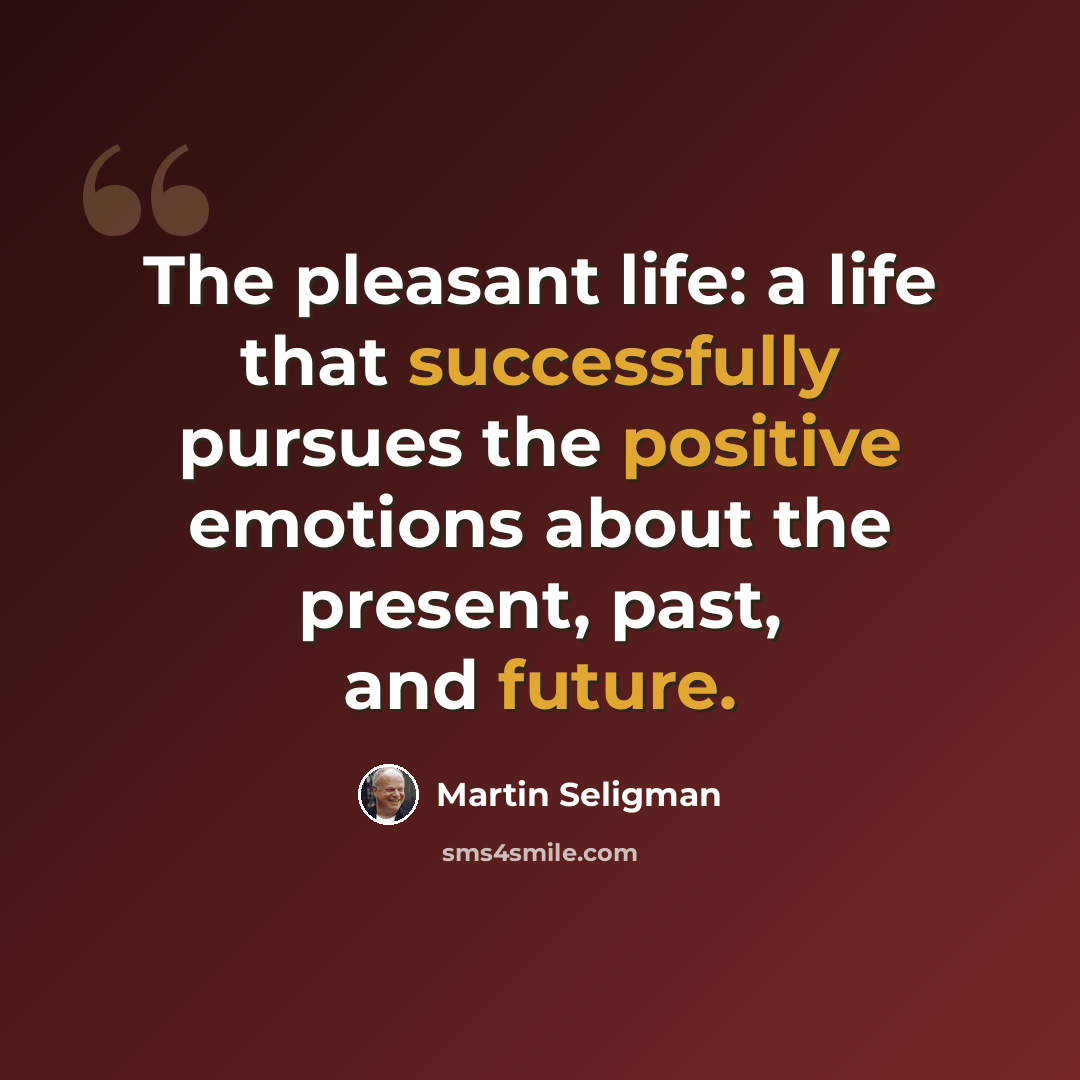 “The pleasant life: a life that successfully pursues the positive emotions about the present, past, and future.” quote by Martin Seligman