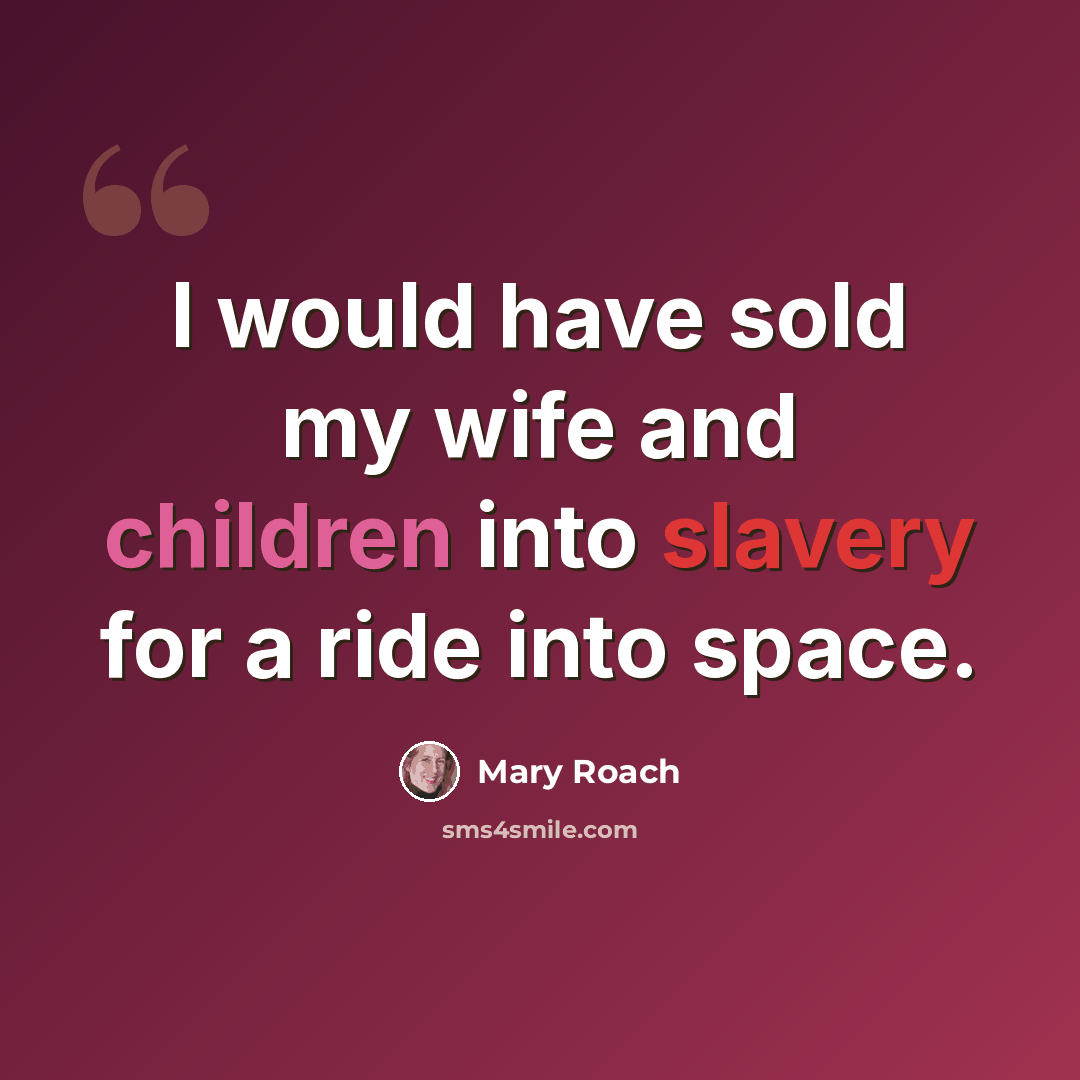 “I would have sold my wife and children into slavery for a ride into space.” quote by Mary Roach