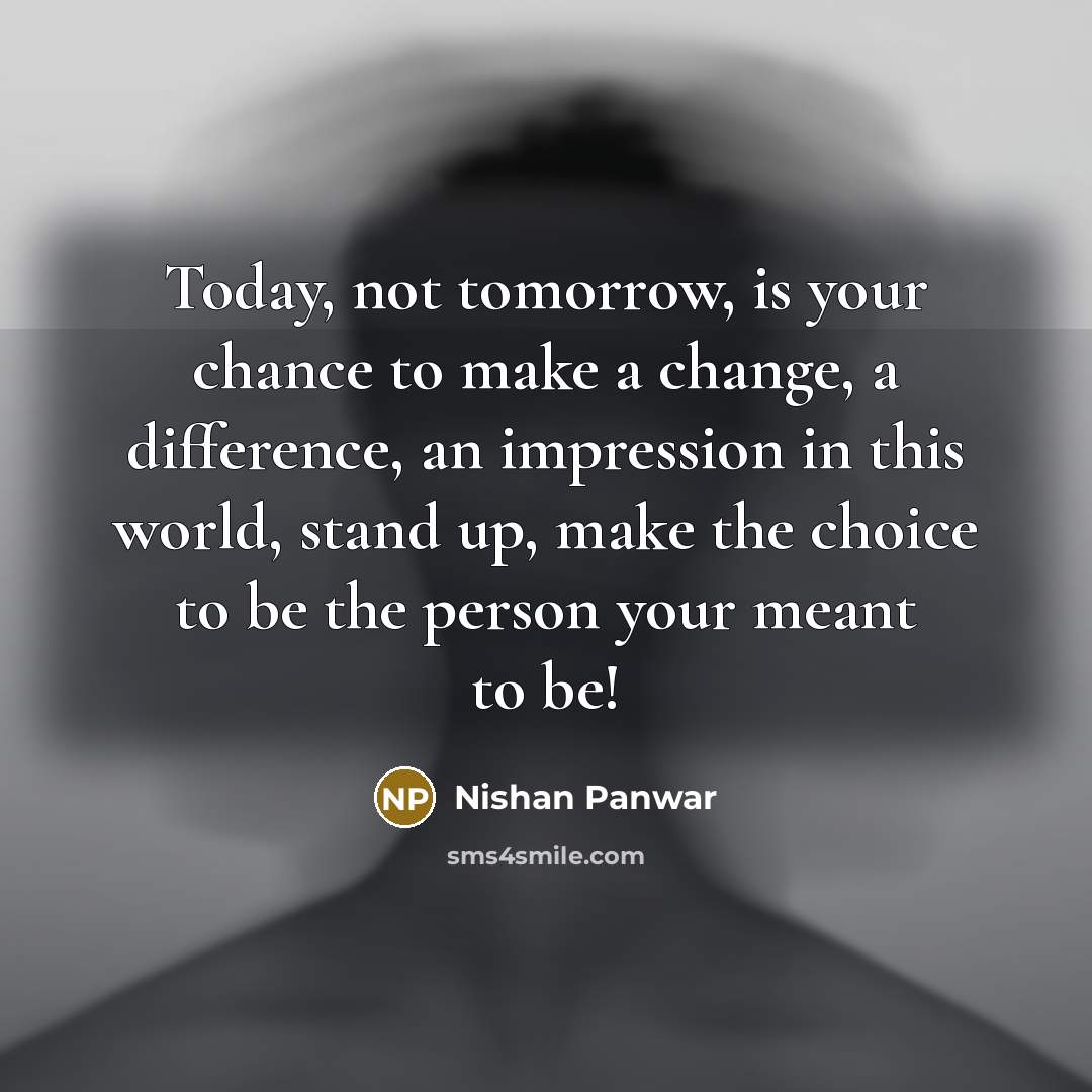 “Today, not tomorrow, is your chance to make a change, a difference, an impression in this world, stand up, make the choice to be the person your meant to be!” quote by Nishan Panwar