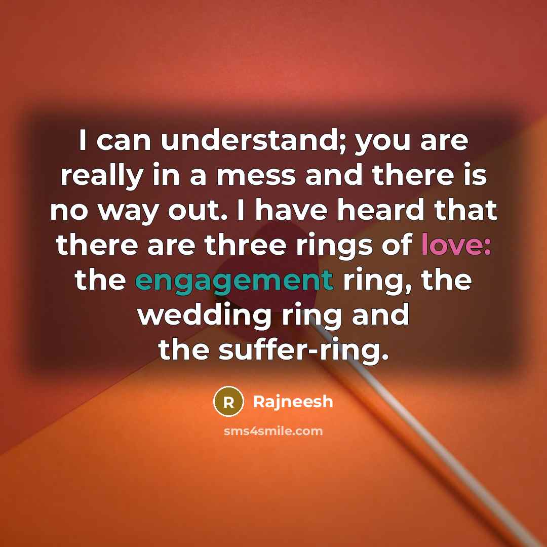 “I can understand; you are really in a mess and there is no way out. I have heard that there are three rings of love: the engagement ring, the wedding ring and the suffer-ring.” quote by Rajneesh