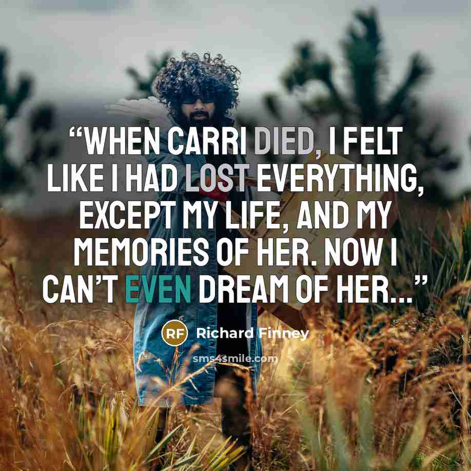“When Carri died, I felt like I had lost everything, except my life, and my memories of her. Now I can’t even dream of her...” quote by Richard Finney