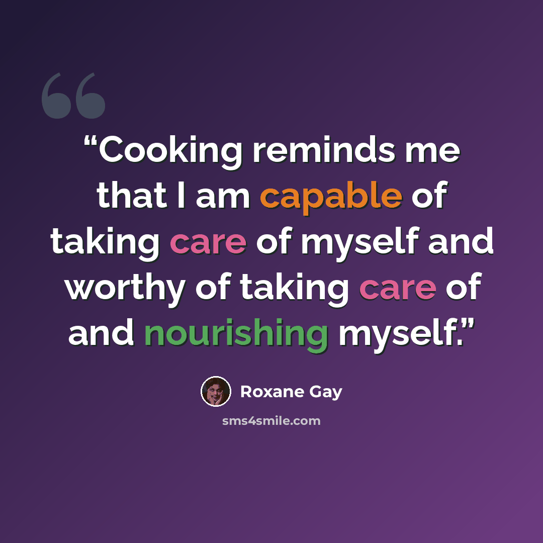 “Cooking reminds me that I am capable of taking care of myself and worthy of taking care of and nourishing myself.” quote by Roxane Gay