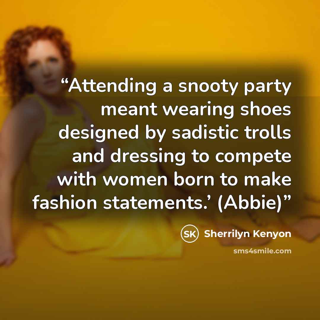 “Attending a snooty party meant wearing shoes designed by sadistic trolls and dressing to compete with women born to make fashion statements.’ (Abbie)” quote by Sherrilyn Kenyon