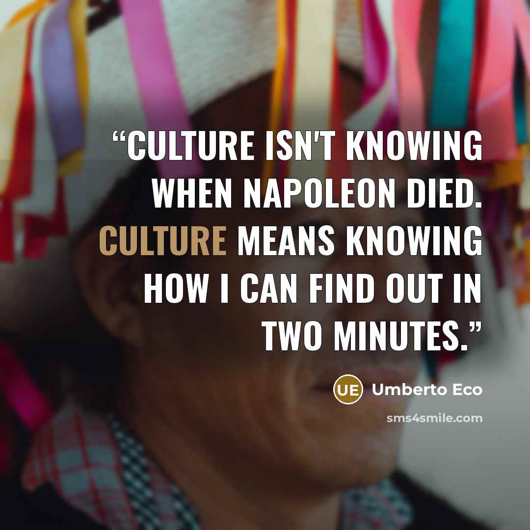 “Culture isn't knowing when Napoleon died. Culture means knowing how I can find out in two minutes.” quote by Umberto Eco