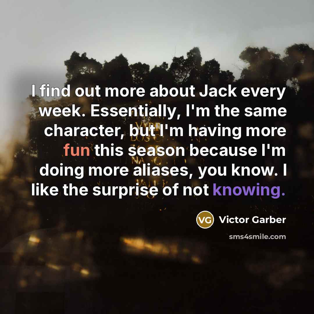 “I find out more about Jack every week. Essentially, I'm the same character, but I'm having more fun this season because I'm doing more aliases, you know. I like the surprise of not knowing.” quote by Victor Garber