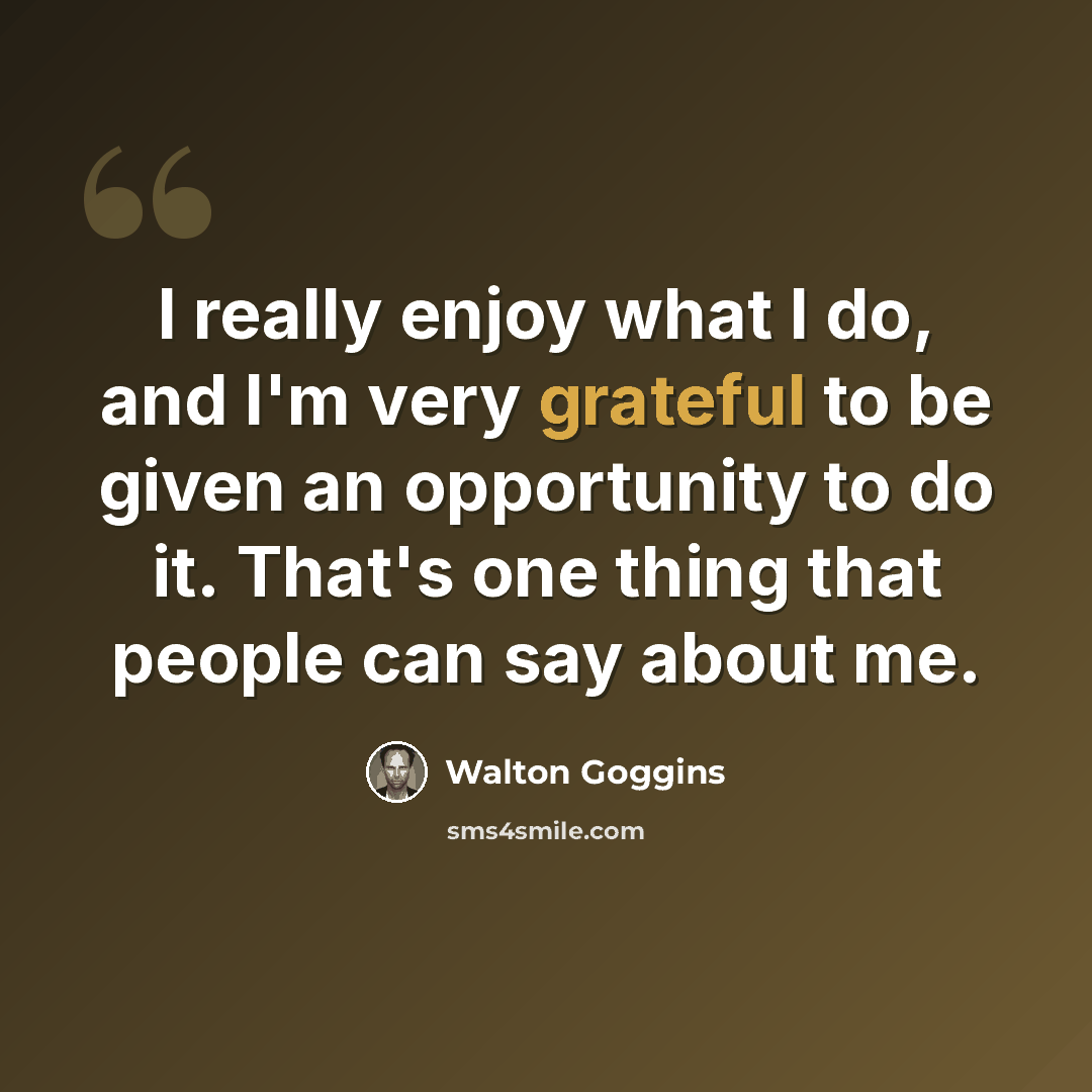 “I really enjoy what I do, and I'm very grateful to be given an opportunity to do it. That's one thing that people can say about me.” quote by Walton Goggins