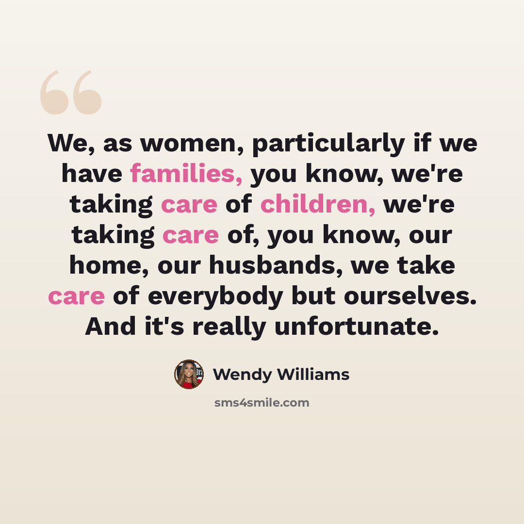 “We, as women, particularly if we have families, you know, we're taking care of children, we're taking care of, you know, our home, our husbands, we take care of everybody but ourselves. And it's really unfortunate.” quote by Wendy Williams