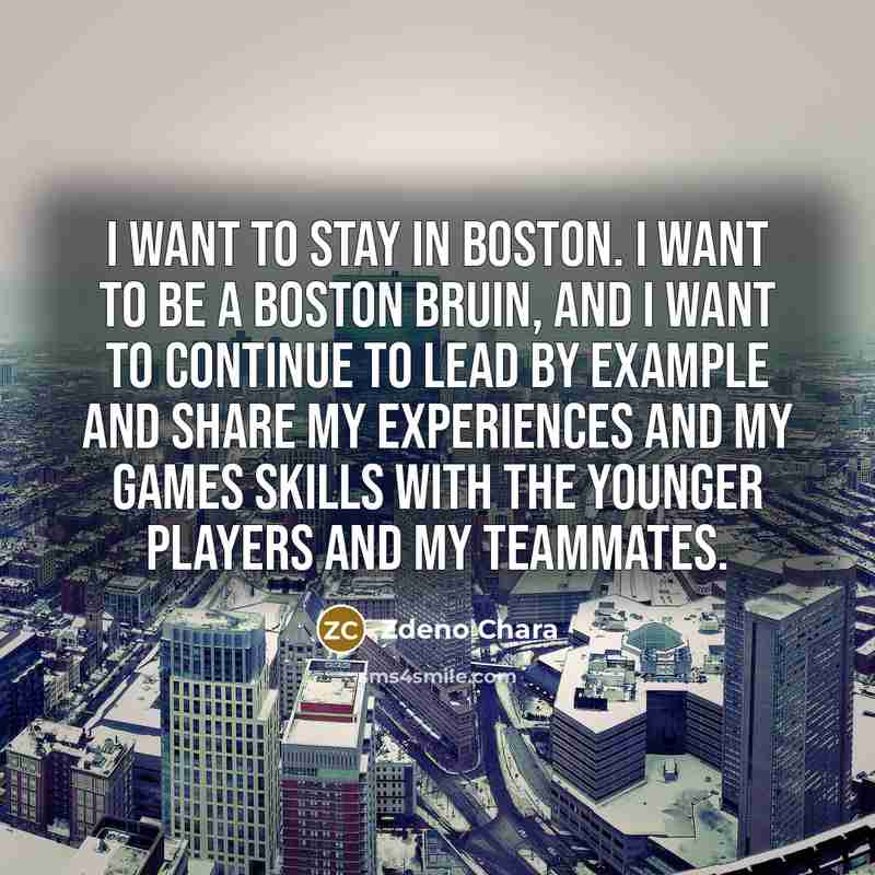 “I want to stay in Boston. I want to be a Boston Bruin, and I want to continue to lead by example and share my experiences and my games skills with the younger players and my teammates.” quote by Zdeno Chara