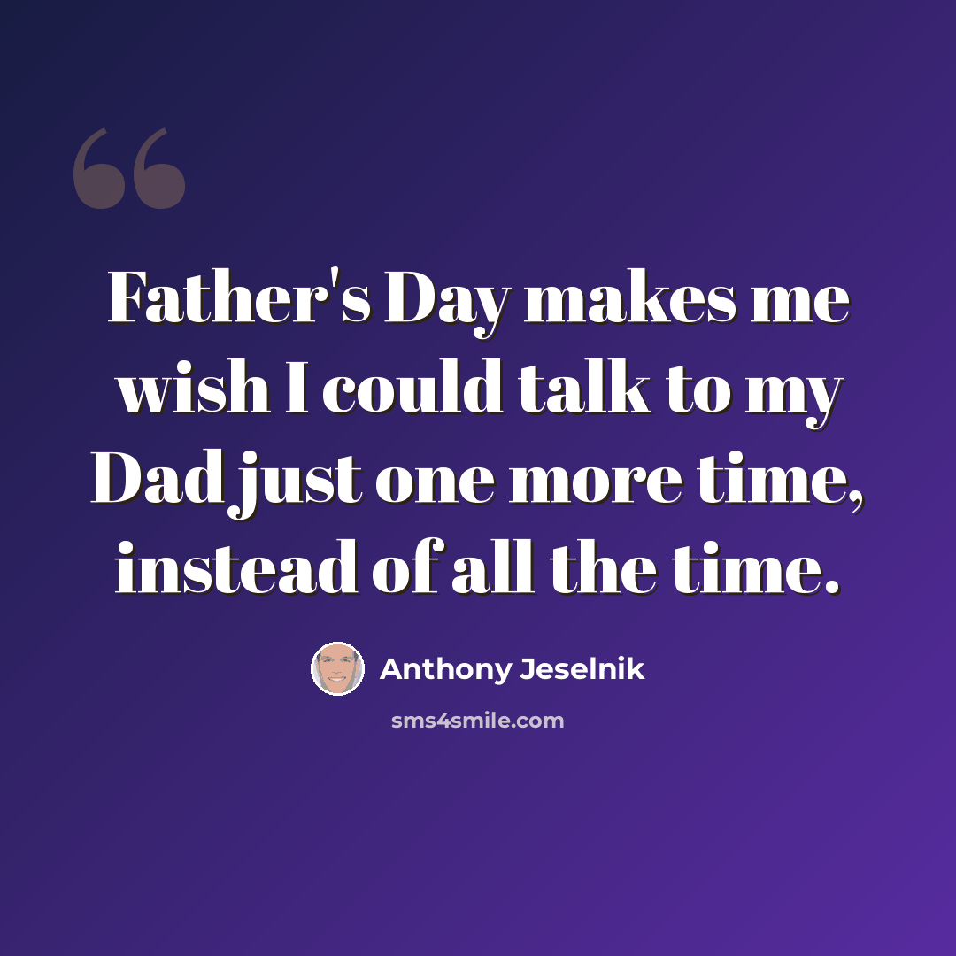 “Father's Day makes me wish I could talk to my Dad just one more time, instead of all the time.” quote by Anthony Jeselnik