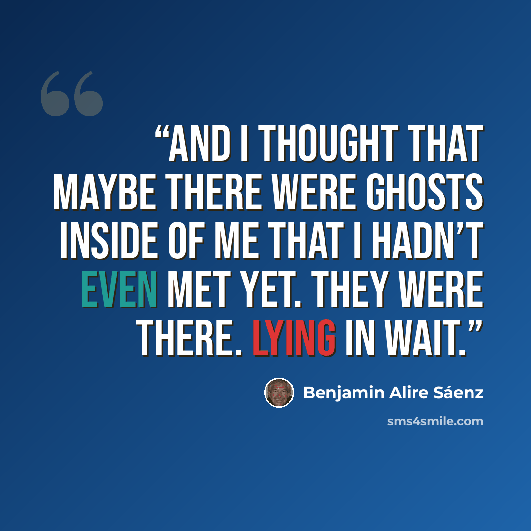 “And I thought that maybe there were ghosts inside of me that I hadn’t even met yet. They were there. Lying in wait.” quote by Benjamin Alire Sáenz