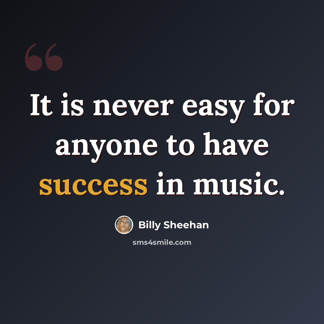 “It is never easy for anyone to have success in music.” quote by Billy Sheehan