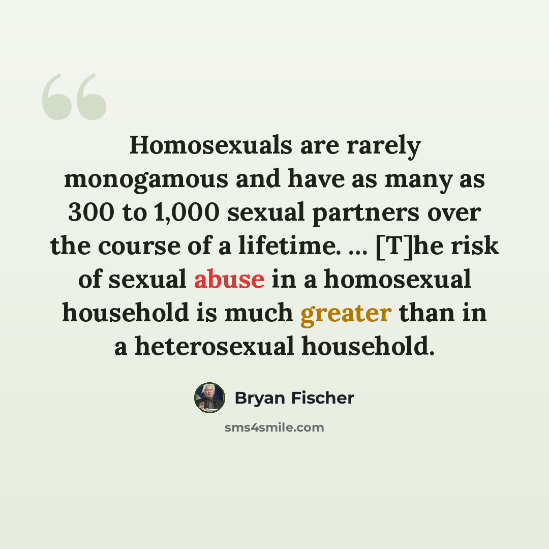 “Homosexuals are rarely monogamous and have as many as 300 to 1,000 sexual partners over the course of a lifetime. … [T]he risk of sexual abuse in a homosexual household is much greater than in a heterosexual household.” quote by Bryan Fischer