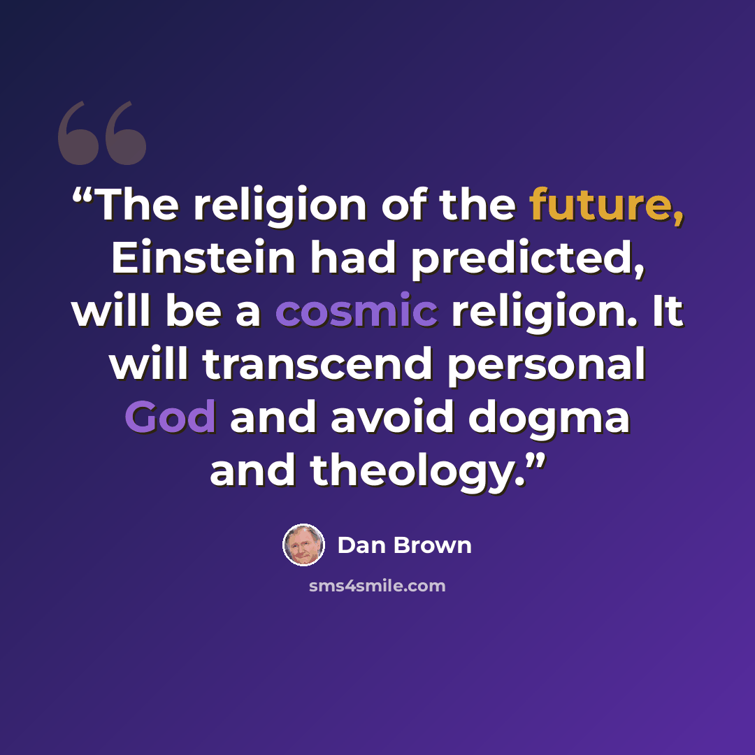 “The religion of the future, Einstein had predicted, will be a cosmic religion. It will transcend personal God and avoid dogma and theology.” quote by Dan Brown