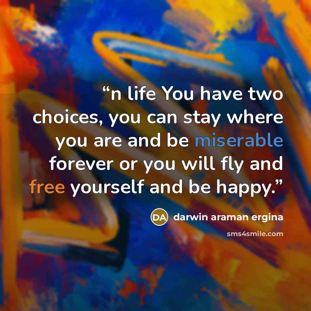 “n life You have two choices, you can stay where you are and be miserable forever or you will fly and free yourself and be happy.” quote by darwin araman ergina