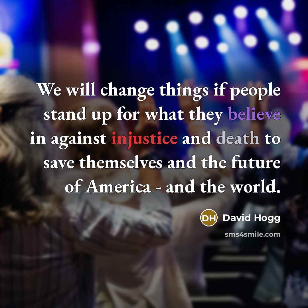 “We will change things if people stand up for what they believe in against injustice and death to save themselves and the future of America - and the world.” quote by David Hogg