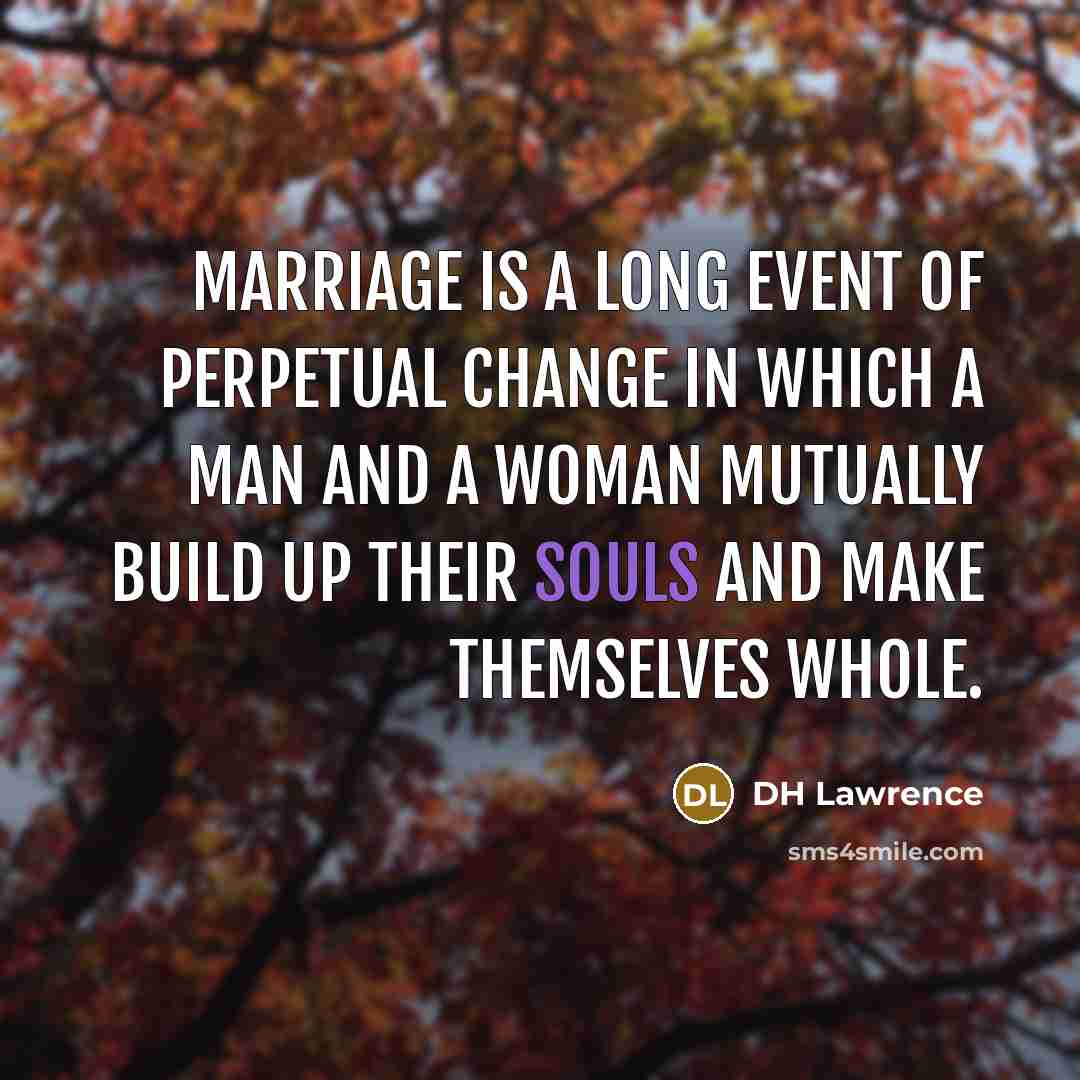 “Marriage is a long event of perpetual change in which a man and a woman mutually build up their souls and make themselves whole.” quote by DH Lawrence