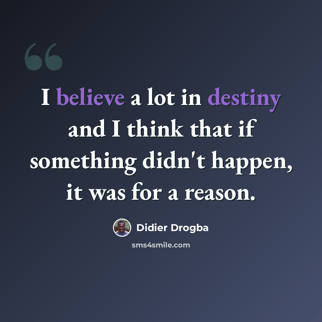 “I believe a lot in destiny and I think that if something didn't happen, it was for a reason.” quote by Didier Drogba