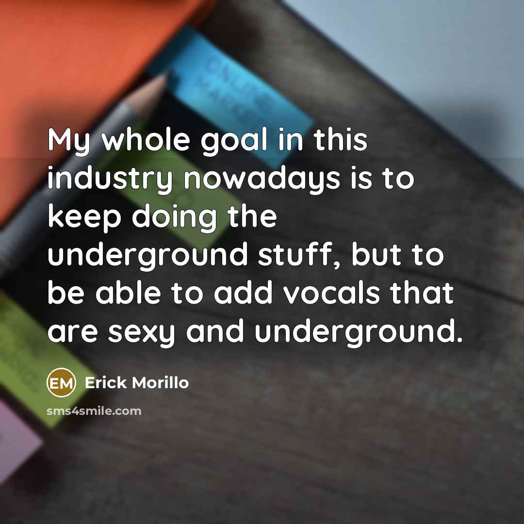 “My whole goal in this industry nowadays is to keep doing the underground stuff, but to be able to add vocals that are sexy and underground.” quote by Erick Morillo