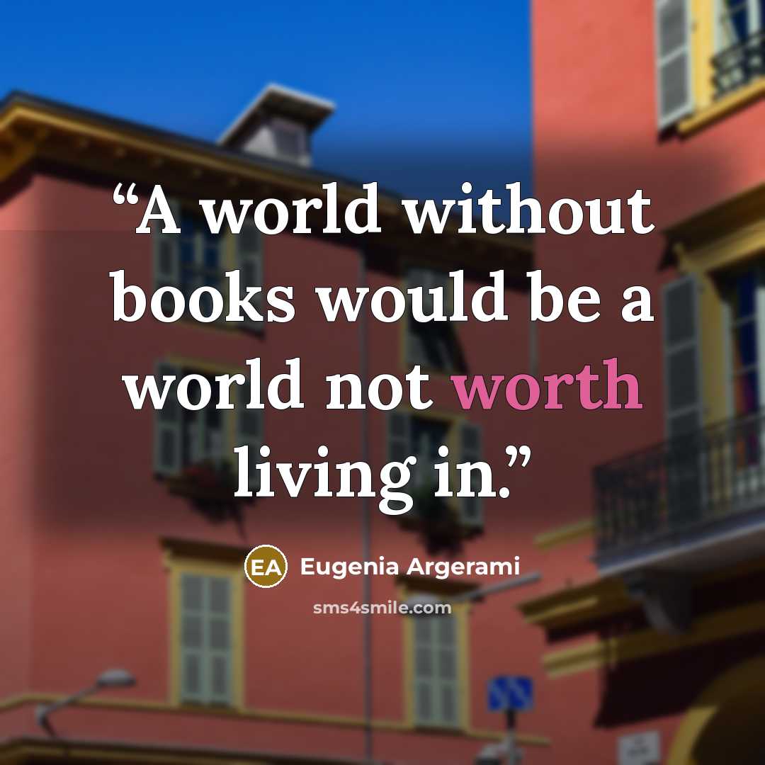“A world without books would be a world not worth living in.” quote by Eugenia Argerami