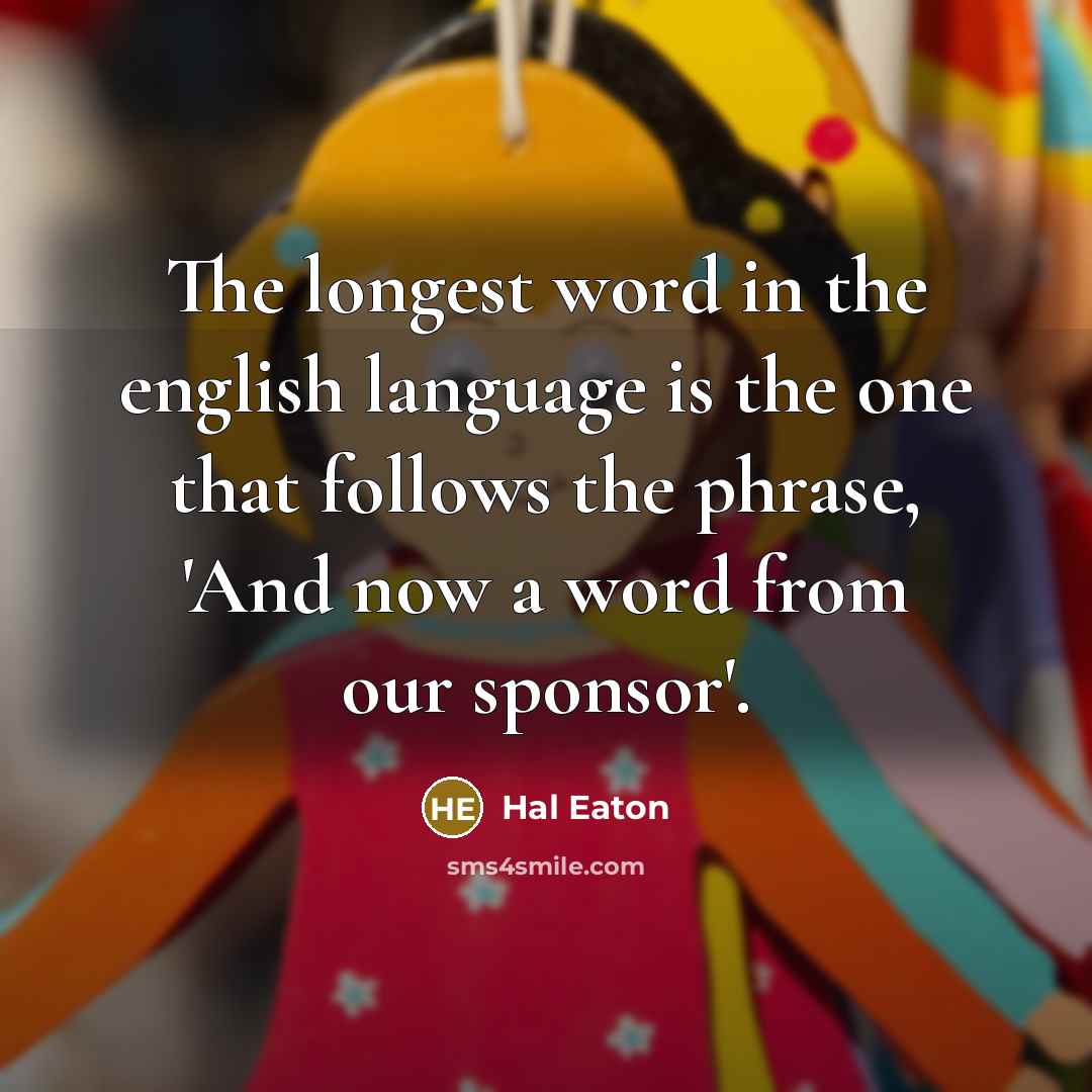 “The longest word in the english language is the one that follows the phrase, 'And now a word from our sponsor'.” quote by Hal Eaton