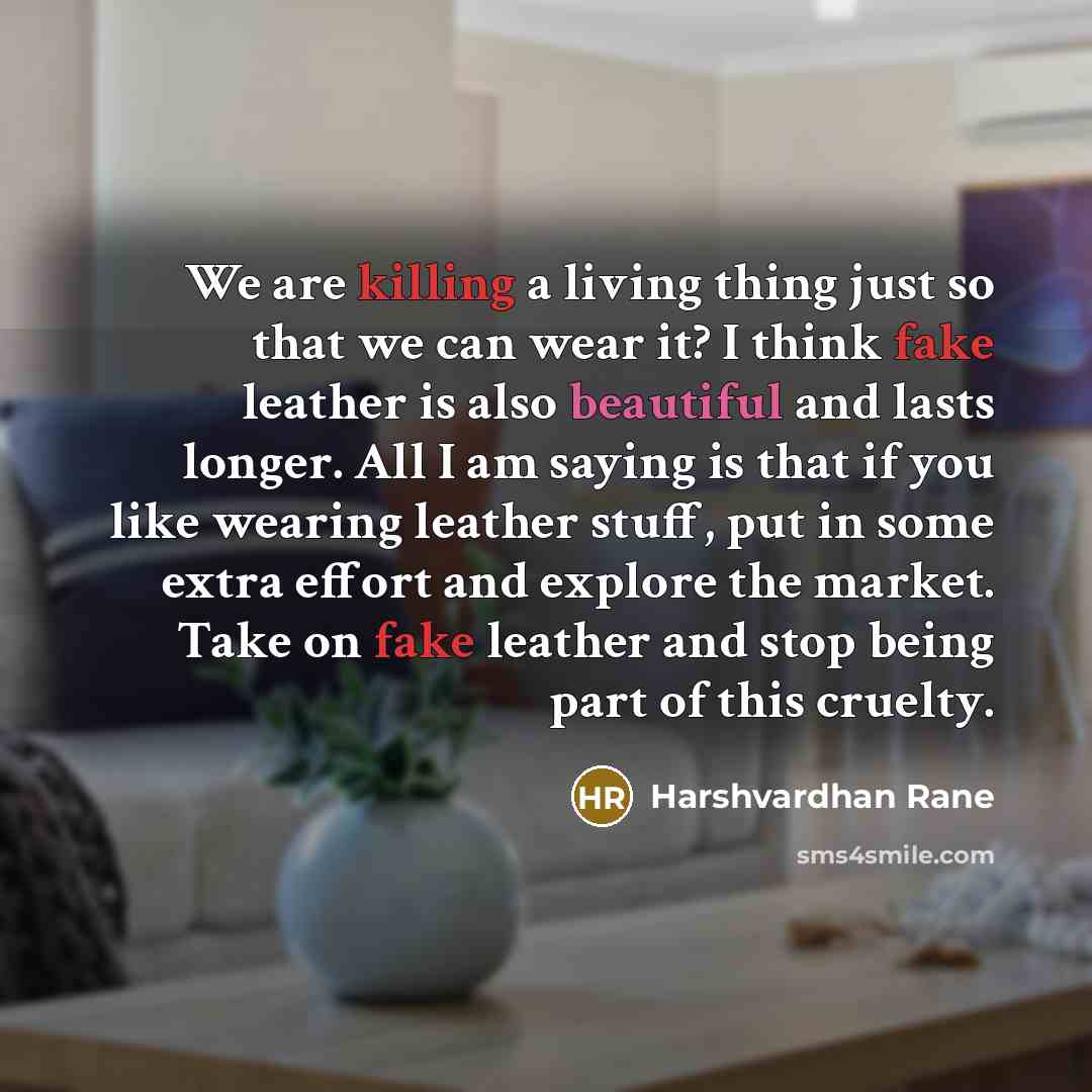 “We are killing a living thing just so that we can wear it? I think fake leather is also beautiful and lasts longer. All I am saying is that if you like wearing leather stuff, put in some extra effort and explore the market. Take on fake leather and stop being part of this cruelty.” quote by Harshvardhan Rane