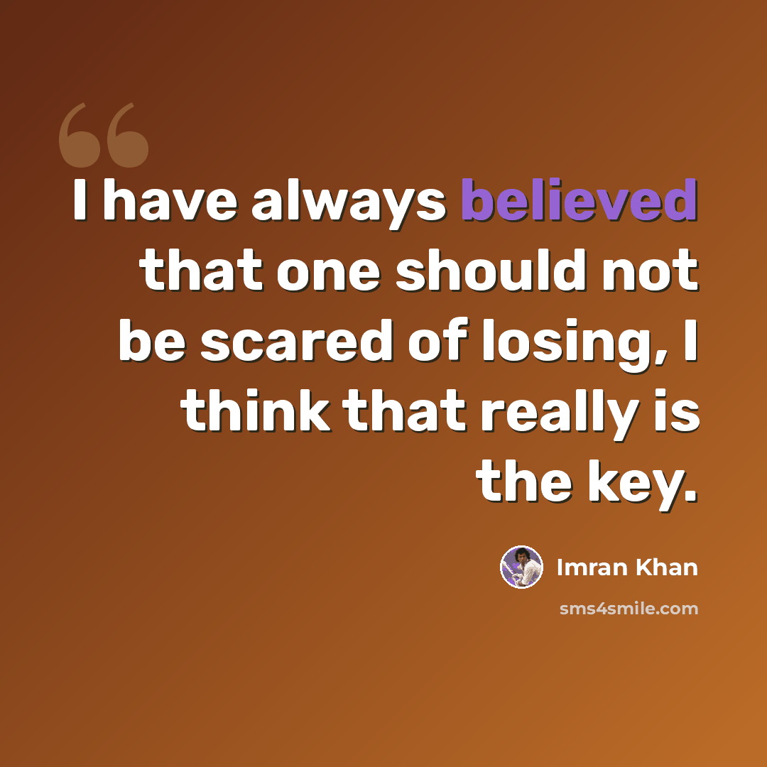 “I have always believed that one should not be scared of losing, I think that really is the key.” quote by Imran Khan