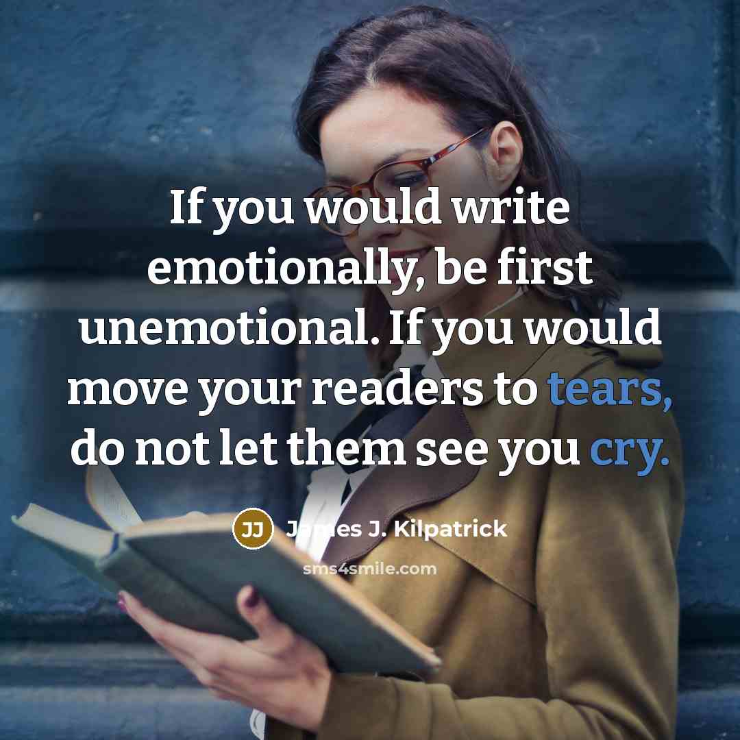 “If you would write emotionally, be first unemotional. If you would move your readers to tears, do not let them see you cry.” quote by James J. Kilpatrick