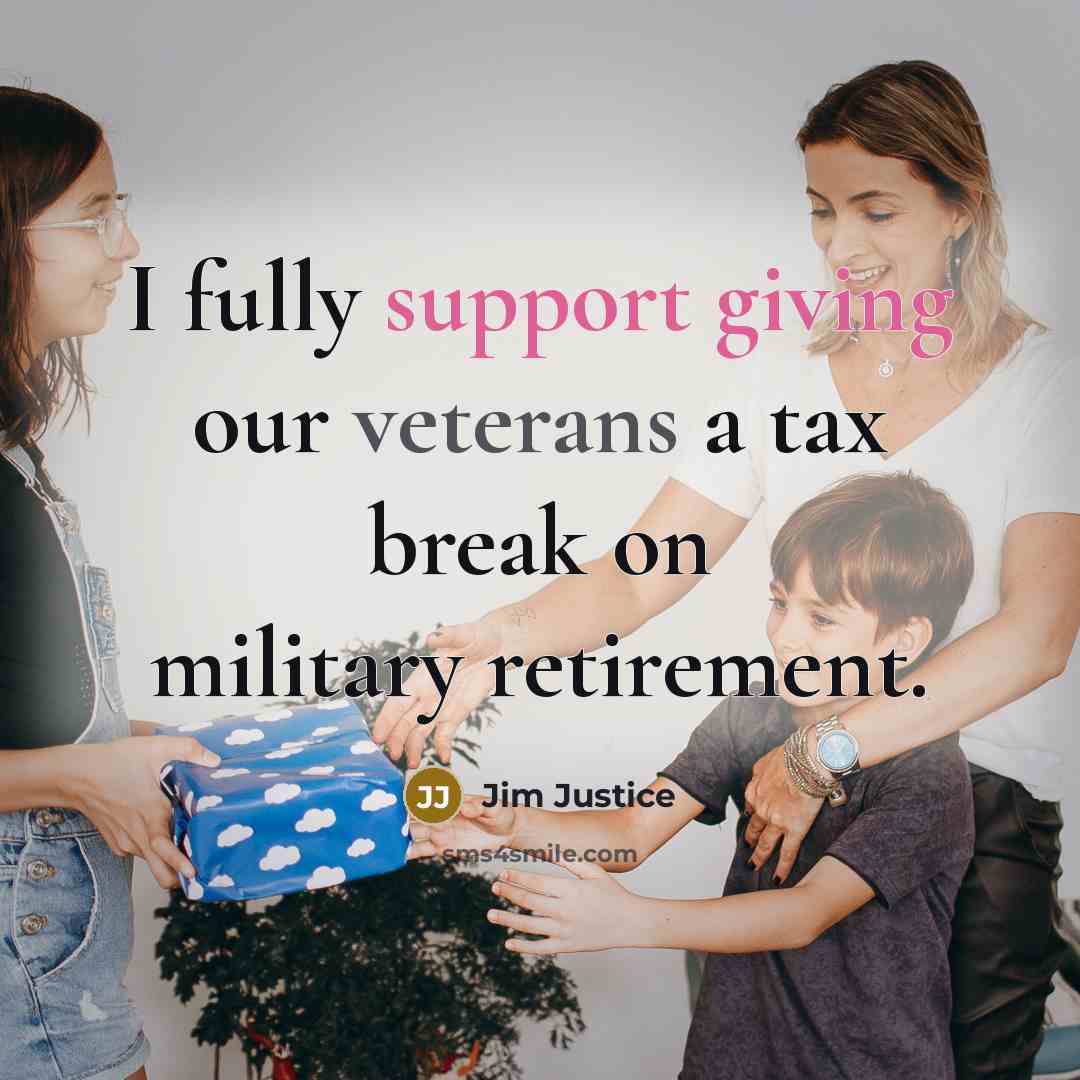 “I fully support giving our veterans a tax break on military retirement.” quote by Jim Justice