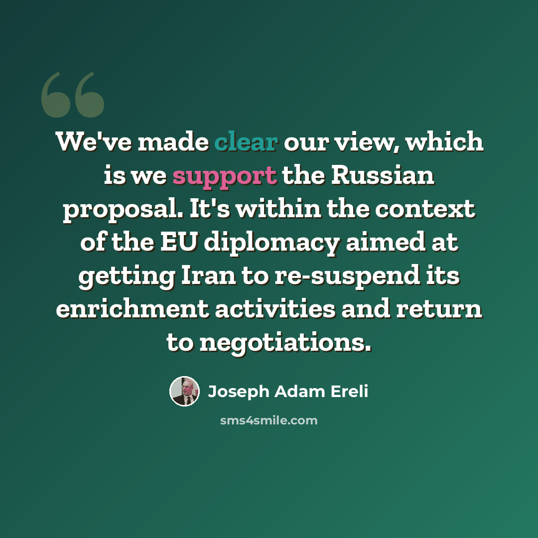 “We've made clear our view, which is we support the Russian proposal. It's within the context of the EU diplomacy aimed at getting Iran to re-suspend its enrichment activities and return to negotiations.” quote by Joseph Adam Ereli