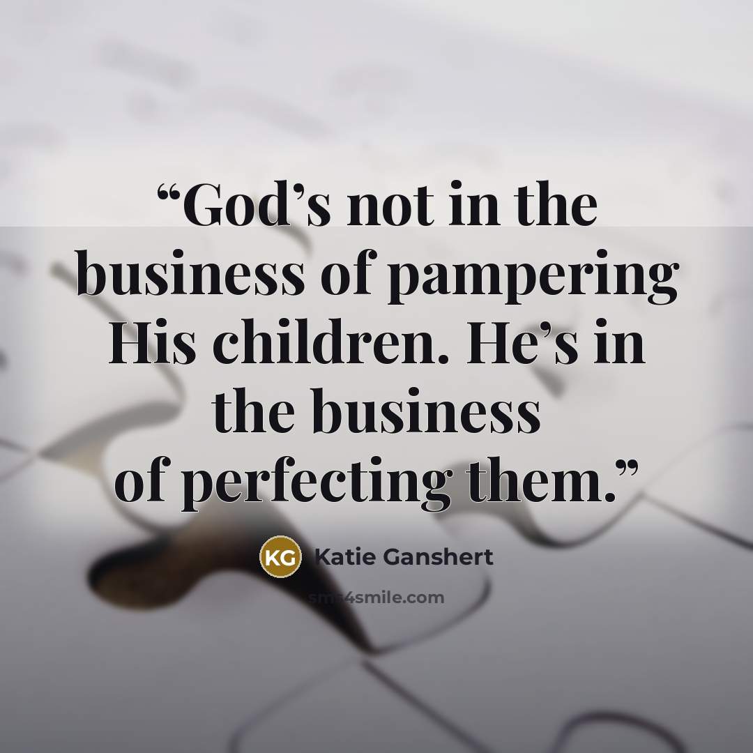 “God’s not in the business of pampering His children. He’s in the business of perfecting them.” quote by Katie Ganshert