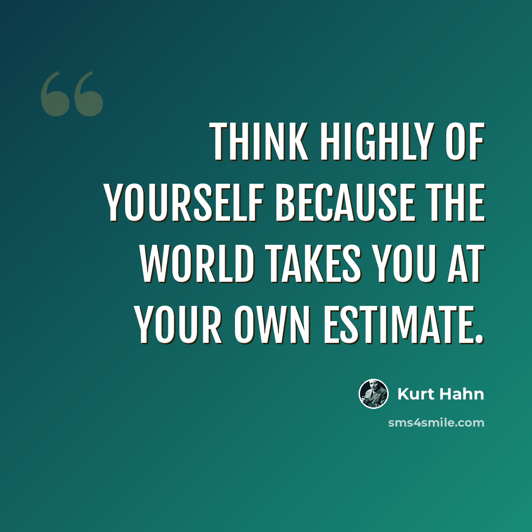 “Think highly of yourself because the world takes you at your own estimate.” quote by Kurt Hahn
