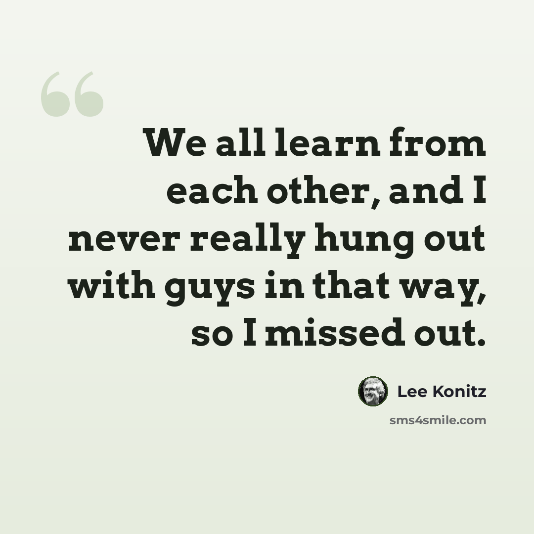 “We all learn from each other, and I never really hung out with guys in that way, so I missed out.” quote by Lee Konitz