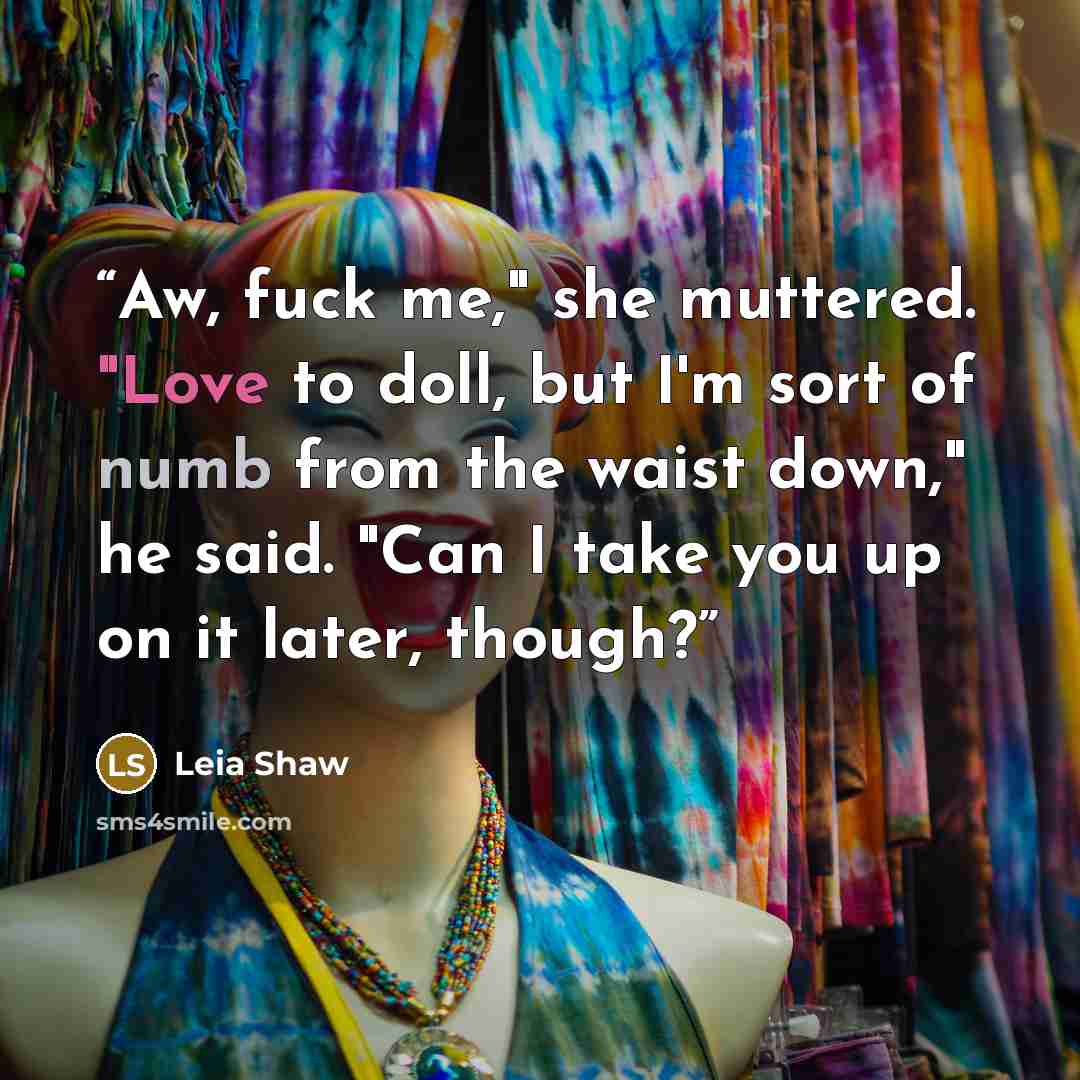 “Aw, fuck me," she muttered. "Love to doll, but I'm sort of numb from the waist down," he said. "Can I take you up on it later, though?” quote by Leia Shaw