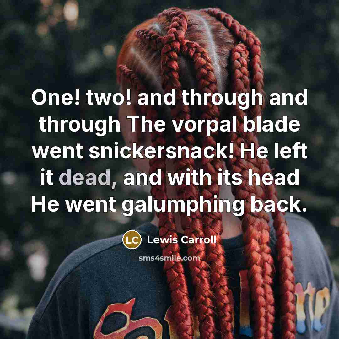 “One! two! and through and through The vorpal blade went snickersnack! He left it dead, and with its head He went galumphing back.” quote by Lewis Carroll