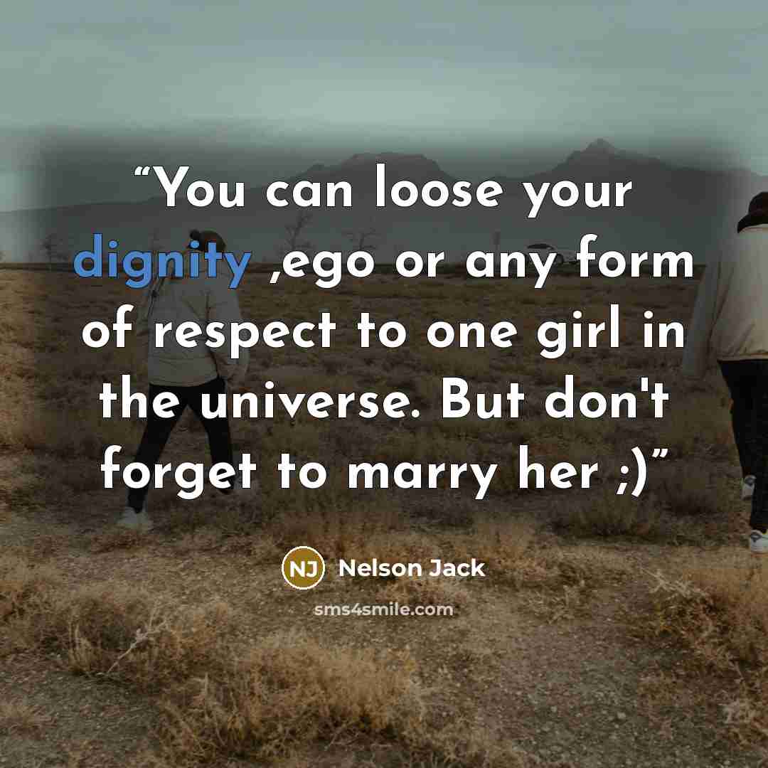 “You can loose your dignity ,ego or any form of respect to one girl in the universe. But don't forget to marry her ;)” quote by Nelson Jack