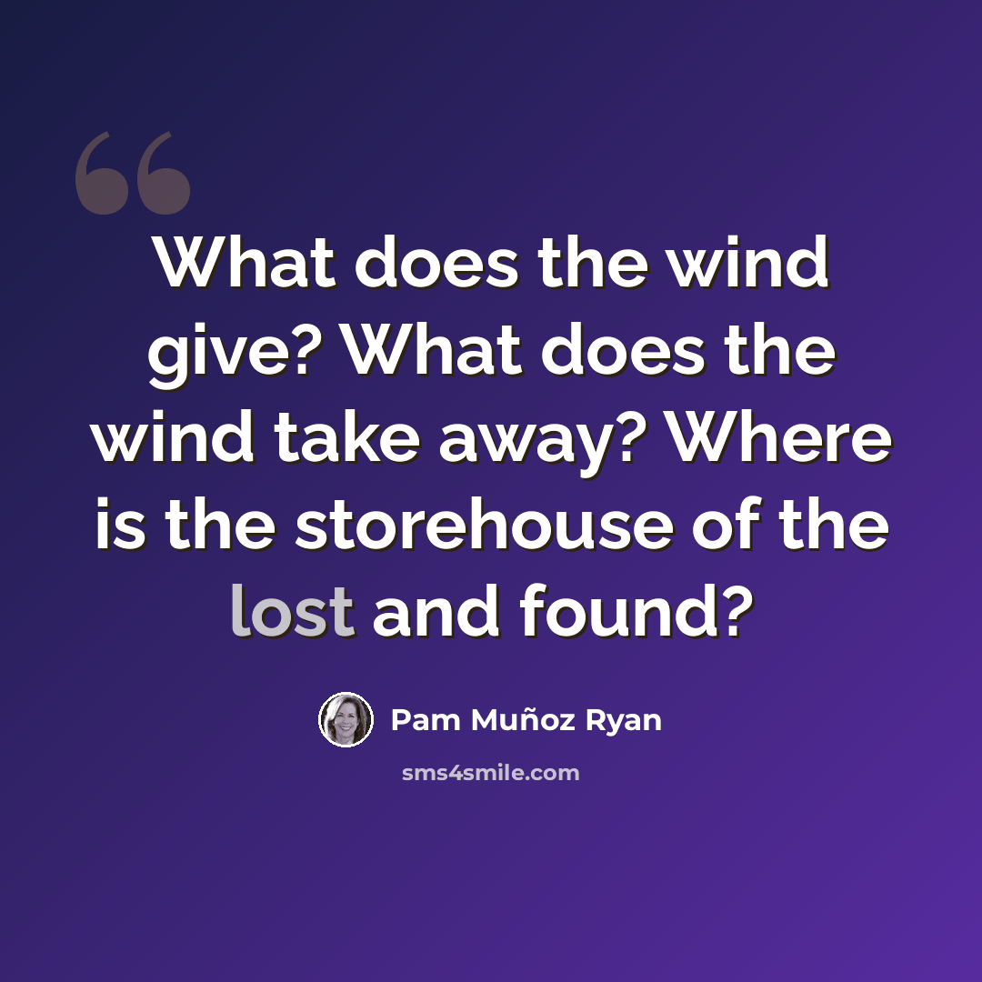 “What does the wind give? What does the wind take away? Where is the storehouse of the lost and found?” quote by Pam Munoz Ryan