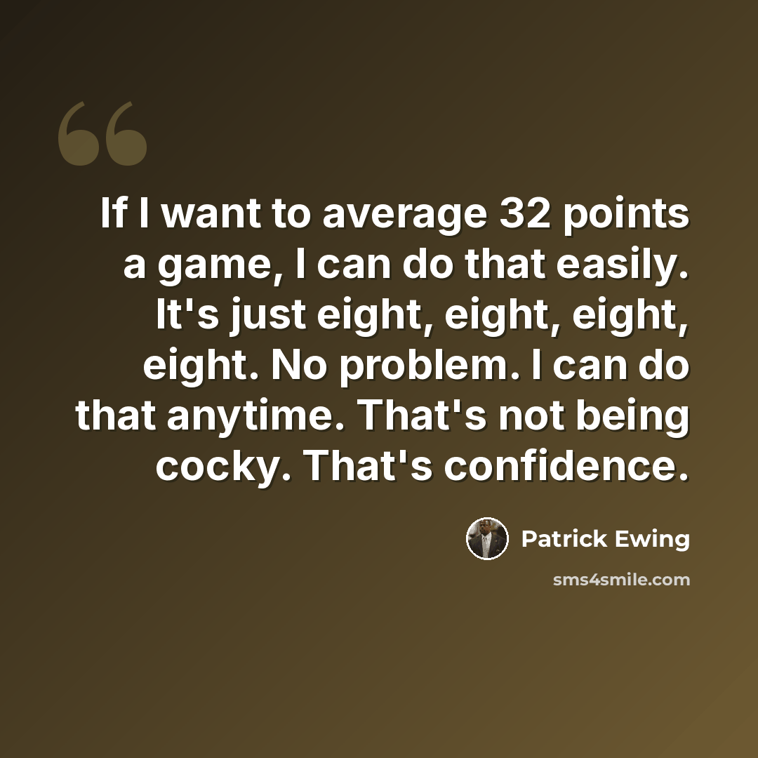 “If I want to average 32 points a game, I can do that easily. It's just eight, eight, eight, eight. No problem. I can do that anytime. That's not being cocky. That's confidence.” quote by Patrick Ewing